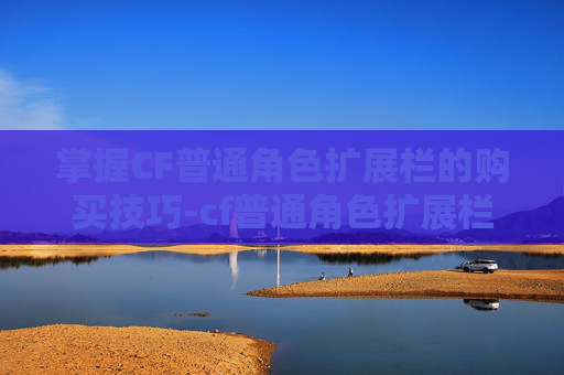 掌握CF普通角色扩展栏的购买技巧-cf普通角色扩展栏有什么用 掌握CF普通角色扩展栏的购买技巧-cf普通角色扩展栏有什么用