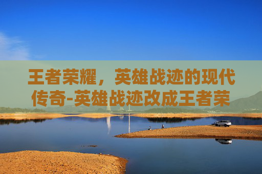 王者荣耀,英雄战迹的现代传奇-英雄战迹改成王者荣耀了吗 王者荣耀,英雄战迹的现代传奇-英雄战迹改成王者荣耀了吗