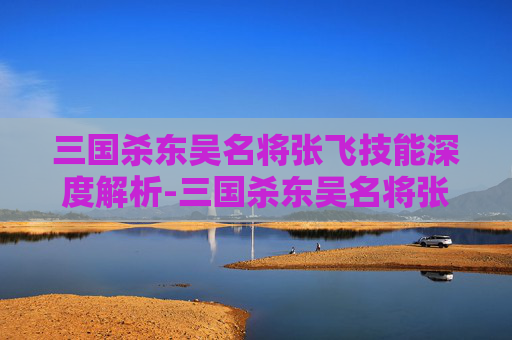 三国杀东吴名将张飞技能深度解析-三国杀东吴名将张飞技能详解 三国杀东吴名将张飞技能深度解析-三国杀东吴名将张飞技能详解