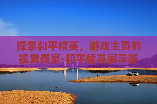 探索和平精英,游戏主页的视觉盛宴-和平精英展示游戏主页怎么设置 探索和平精英,游戏主页的视觉盛宴-和平精英展示游戏主页怎么设置