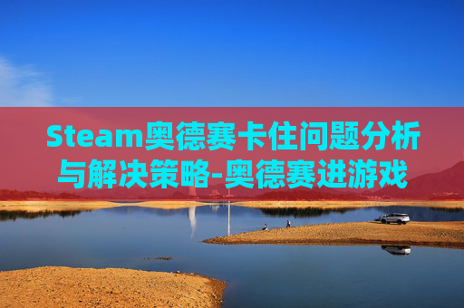 Steam奥德赛卡住问题分析与解决策略-奥德赛进游戏卡住