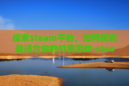 探索Steam平台,如何找到最适合你的付费游戏-steam用什么付费 探索Steam平台,如何找到最适合你的付费游戏-steam用什么付费