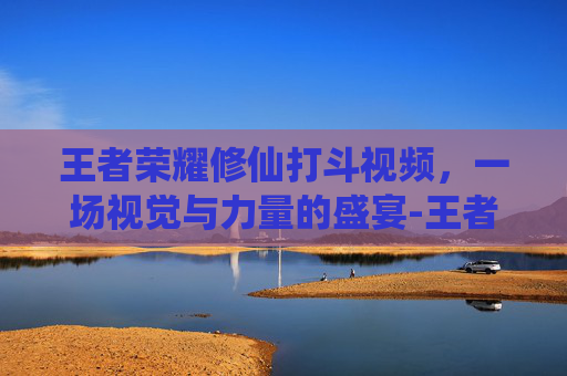王者荣耀修仙打斗视频,一场视觉与力量的盛宴-王者荣耀修仙打斗视频大全 王者荣耀修仙打斗视频,一场视觉与力量的盛宴-王者荣耀修仙打斗视频大全