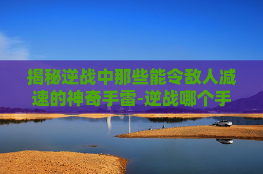 揭秘逆战中那些能令敌人减速的神奇手雷-逆战哪个手雷可以减速敌人伤害 揭秘逆战中那些能令敌人减速的神奇手雷-逆战哪个手雷可以减速敌人伤害