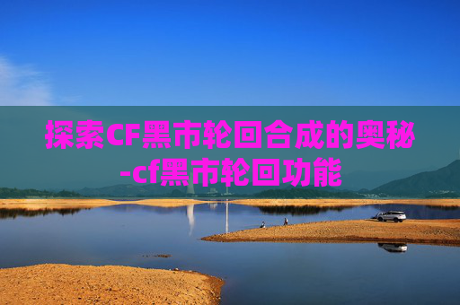 探索CF黑市轮回合成的奥秘-cf黑市轮回功能 探索CF黑市轮回合成的奥秘-cf黑市轮回功能