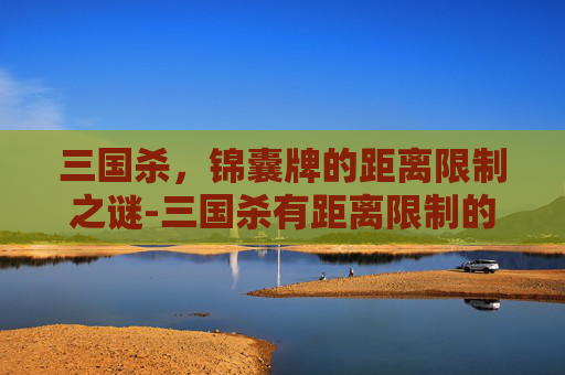 三国杀,锦囊牌的距离限制之谜-三国杀有距离限制的锦囊牌 三国杀,锦囊牌的距离限制之谜-三国杀有距离限制的锦囊牌
