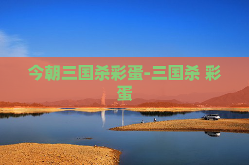 今朝三国杀彩蛋-三国杀 彩蛋