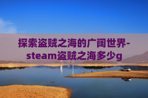 探索盗贼之海的广阔世界-steam盗贼之海多少g 探索盗贼之海的广阔世界-steam盗贼之海多少g