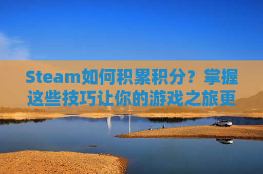 Steam如何积累积分?掌握这些技巧让你的游戏之旅更加顺畅-steam积分怎么用 Steam如何积累积分?掌握这些技巧让你的游戏之旅更加顺畅-steam积分怎么用