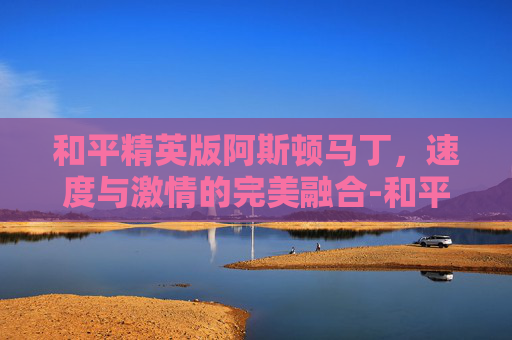 和平精英版阿斯顿马丁，速度与激情的完美融合-和平精英版的阿斯顿马丁怎么画