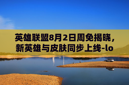 英雄联盟8月2日周免揭晓,新英雄与皮肤同步上线-lol周免8.6 英雄联盟8月2日周免揭晓,新英雄与皮肤同步上线-lol周免8.6