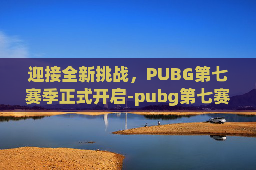 迎接全新挑战,PUBG第七赛季正式开启-pubg第七赛季什么时候开始 迎接全新挑战,PUBG第七赛季正式开启-pubg第七赛季什么时候开始