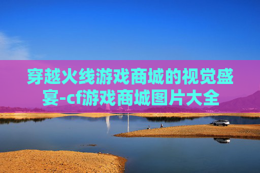 穿越火线游戏商城的视觉盛宴-cf游戏商城图片大全