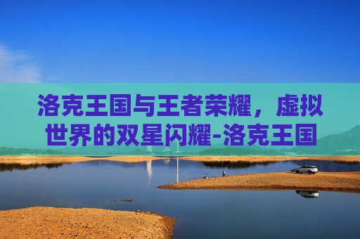 洛克王国与王者荣耀,虚拟世界的双星闪耀-洛克王国王者荣耀世界 洛克王国与王者荣耀,虚拟世界的双星闪耀-洛克王国王者荣耀世界
