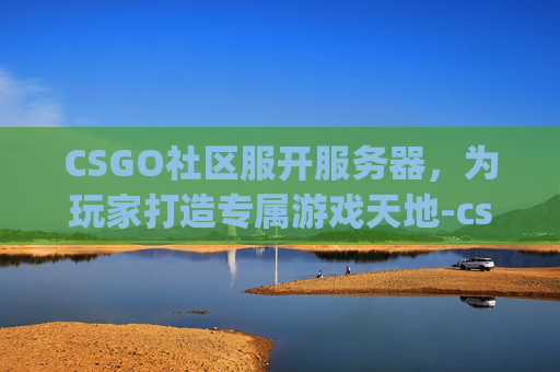 CSGO社区服开服务器,为玩家打造专属游戏天地-csgo社区服开服务器怎么开 CSGO社区服开服务器,为玩家打造专属游戏天地-csgo社区服开服务器怎么开
