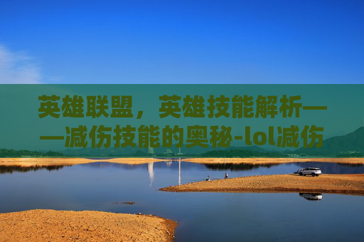 英雄联盟,英雄技能解析——减伤技能的奥秘-lol减伤技能英雄有哪些 英雄联盟,英雄技能解析——减伤技能的奥秘-lol减伤技能英雄有哪些