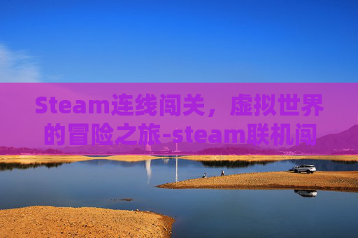 Steam连线闯关,虚拟世界的冒险之旅-steam联机闯关 Steam连线闯关,虚拟世界的冒险之旅-steam联机闯关