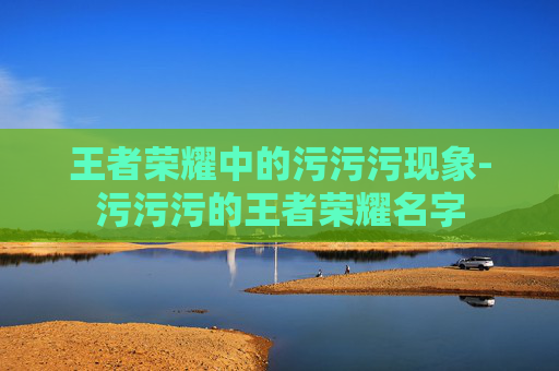 王者荣耀中的污污污现象-污污污的王者荣耀名字 王者荣耀中的污污污现象-污污污的王者荣耀名字