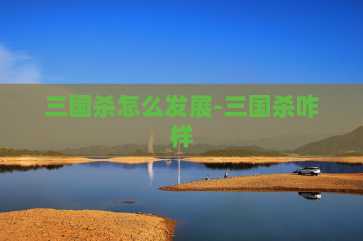 三国杀怎么发展-三国杀咋样 三国杀怎么发展-三国杀咋样