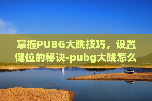 掌握PUBG大跳技巧,设置健位的秘诀-pubg大跳怎么跳 掌握PUBG大跳技巧,设置健位的秘诀-pubg大跳怎么跳