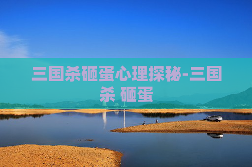 三国杀砸蛋心理探秘-三国杀 砸蛋 三国杀砸蛋心理探秘-三国杀 砸蛋