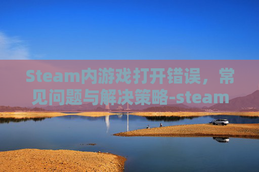 Steam内游戏打开错误,常见问题与解决策略-steam游戏打开出现错误 Steam内游戏打开错误,常见问题与解决策略-steam游戏打开出现错误