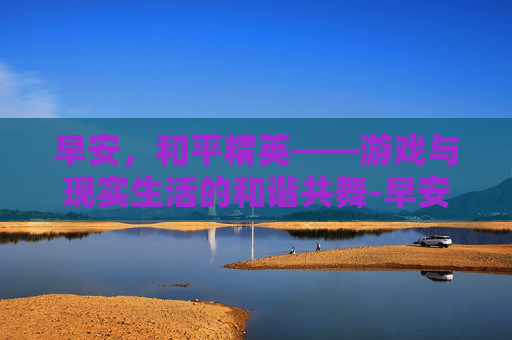 早安,和平精英——游戏与现实生活的和谐共舞-早安 和平精英头像图片 早安,和平精英——游戏与现实生活的和谐共舞-早安 和平精英头像图片