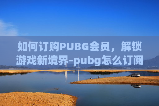 如何订购PUBG会员,解锁游戏新境界-pubg怎么订阅会员 如何订购PUBG会员,解锁游戏新境界-pubg怎么订阅会员