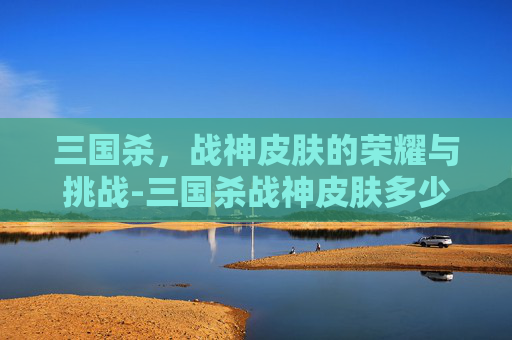 三国杀，战神皮肤的荣耀与挑战-三国杀战神皮肤多少钱