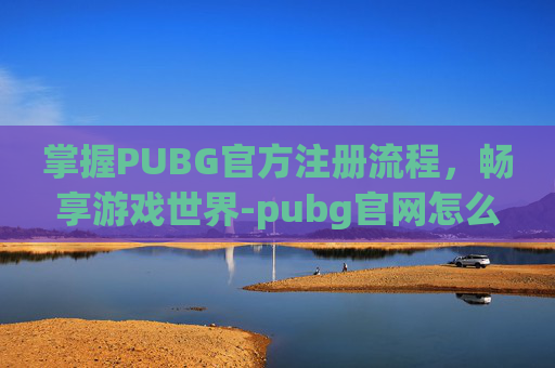 掌握PUBG官方注册流程，畅享游戏世界-pubg官网怎么注册