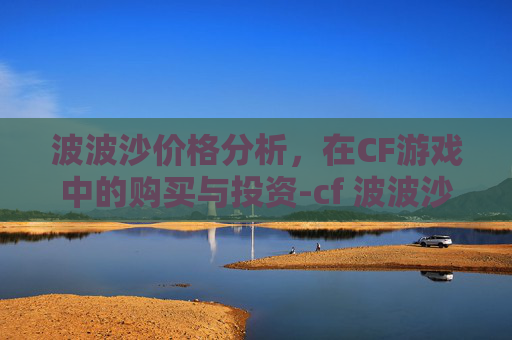 波波沙价格分析,在CF游戏中的购买与投资-cf 波波沙 波波沙价格分析,在CF游戏中的购买与投资-cf 波波沙