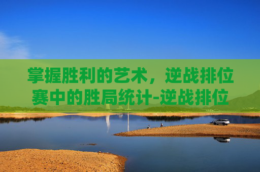 掌握胜利的艺术,逆战排位赛中的胜局统计-逆战排位赛怎么看赢了几局啊 掌握胜利的艺术,逆战排位赛中的胜局统计-逆战排位赛怎么看赢了几局啊