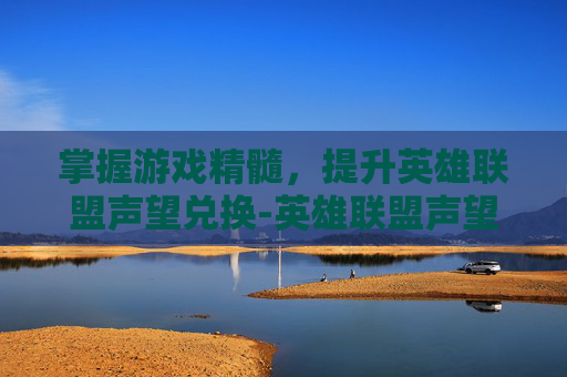 掌握游戏精髓,提升英雄联盟声望兑换-英雄联盟声望 掌握游戏精髓,提升英雄联盟声望兑换-英雄联盟声望
