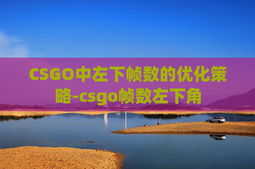 CSGO中左下帧数的优化策略-csgo帧数左下角
