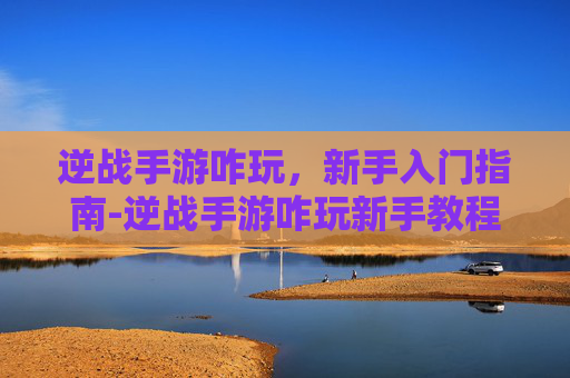 逆战手游咋玩,新手入门指南-逆战手游咋玩新手教程 逆战手游咋玩,新手入门指南-逆战手游咋玩新手教程