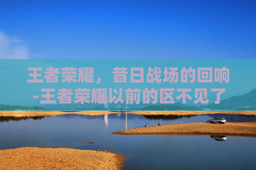 王者荣耀，昔日战场的回响-王者荣耀以前的区不见了怎么找回