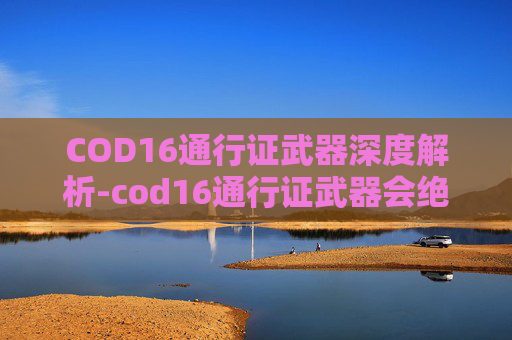 COD16通行证武器深度解析-cod16通行证武器会绝版吗 COD16通行证武器深度解析-cod16通行证武器会绝版吗