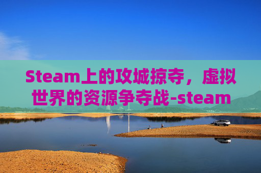 Steam上的攻城掠夺，虚拟世界的资源争夺战-steam攻城掠地游戏
