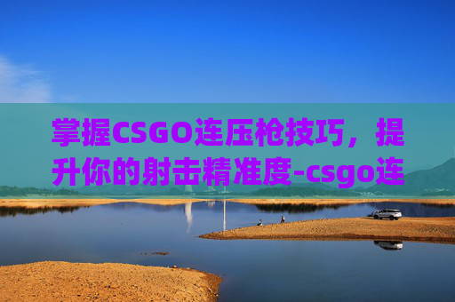 掌握CSGO连压枪技巧,提升你的射击精准度-csgo连压枪的图 掌握CSGO连压枪技巧,提升你的射击精准度-csgo连压枪的图