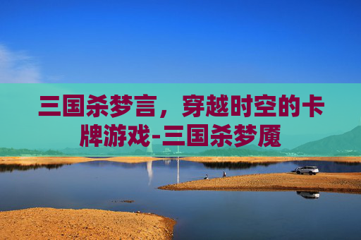 三国杀梦言,穿越时空的卡牌游戏-三国杀梦魇 三国杀梦言,穿越时空的卡牌游戏-三国杀梦魇