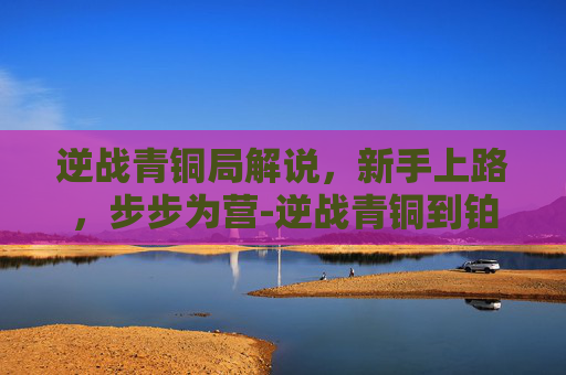 逆战青铜局解说,新手上路,步步为营-逆战青铜到铂金 逆战青铜局解说,新手上路,步步为营-逆战青铜到铂金