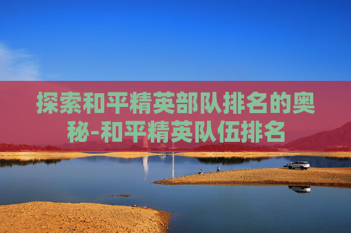 探索和平精英部队排名的奥秘-和平精英队伍排名 探索和平精英部队排名的奥秘-和平精英队伍排名
