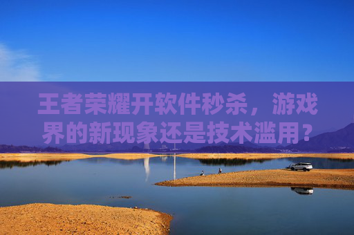 王者荣耀开软件秒杀,游戏界的新现象还是技术滥用?-王者荣耀开软件秒杀会封号吗 王者荣耀开软件秒杀,游戏界的新现象还是技术滥用?-王者荣耀开软件秒杀会封号吗