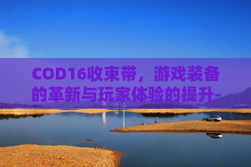 COD16收束带,游戏装备的革新与玩家体验的提升-cod16束线带怎么获得 COD16收束带,游戏装备的革新与玩家体验的提升-cod16束线带怎么获得