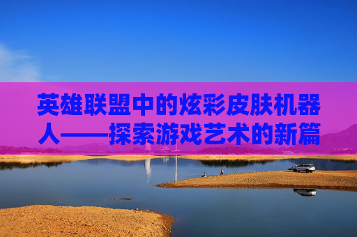 英雄联盟中的炫彩皮肤机器人——探索游戏艺术的新篇章-机器人炫彩皮肤不见了 英雄联盟中的炫彩皮肤机器人——探索游戏艺术的新篇章-机器人炫彩皮肤不见了