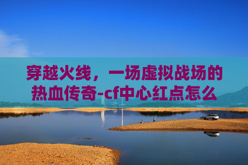 穿越火线，一场虚拟战场的热血传奇-cf中心红点怎么设置