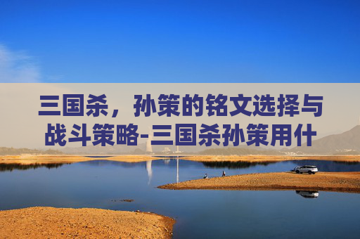 三国杀,孙策的铭文选择与战斗策略-三国杀孙策用什么铭文打 三国杀,孙策的铭文选择与战斗策略-三国杀孙策用什么铭文打