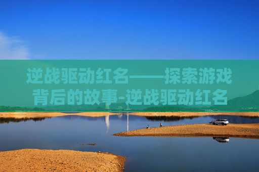 逆战驱动红名——探索游戏背后的故事-逆战驱动红名怎么解除 逆战驱动红名——探索游戏背后的故事-逆战驱动红名怎么解除
