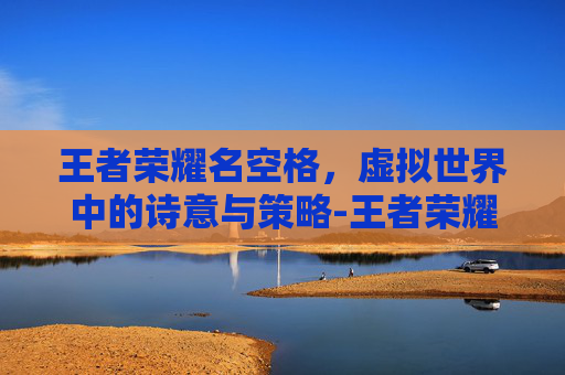王者荣耀名空格,虚拟世界中的诗意与策略-王者荣耀名字的空格 王者荣耀名空格,虚拟世界中的诗意与策略-王者荣耀名字的空格