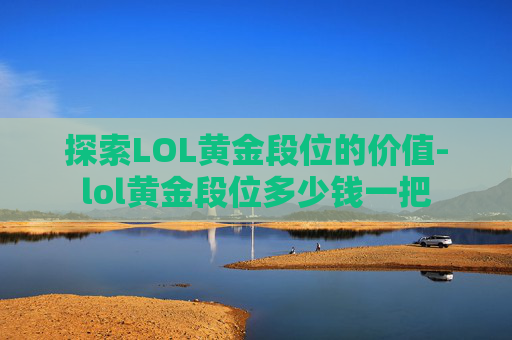 探索LOL黄金段位的价值-lol黄金段位多少钱一把 探索LOL黄金段位的价值-lol黄金段位多少钱一把